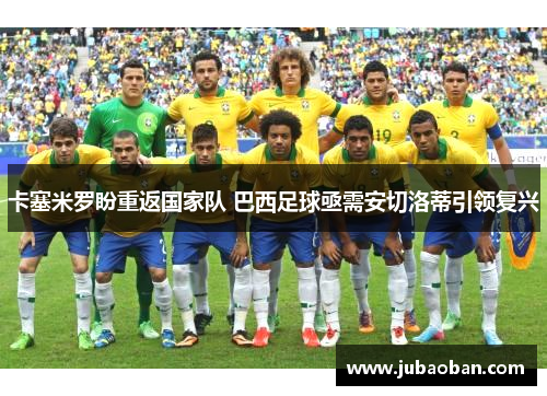 卡塞米罗盼重返国家队 巴西足球亟需安切洛蒂引领复兴