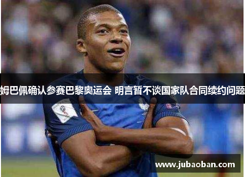 姆巴佩确认参赛巴黎奥运会 明言暂不谈国家队合同续约问题