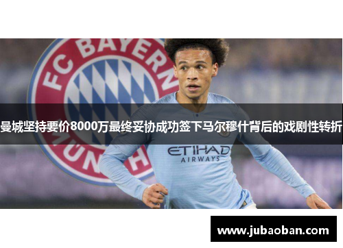 曼城坚持要价8000万最终妥协成功签下马尔穆什背后的戏剧性转折