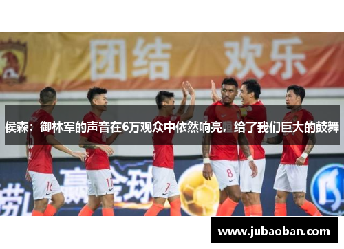 侯森：御林军的声音在6万观众中依然响亮，给了我们巨大的鼓舞