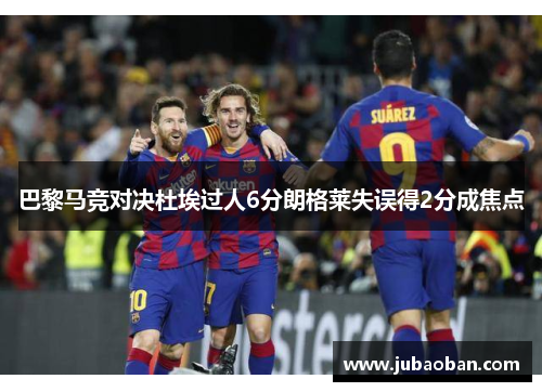 巴黎马竞对决杜埃过人6分朗格莱失误得2分成焦点