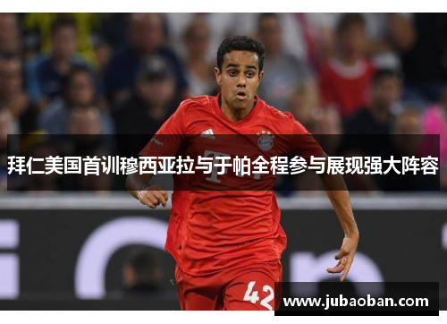 拜仁美国首训穆西亚拉与于帕全程参与展现强大阵容