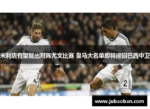 米利唐有望复出对阵尤文比赛 皇马大名单即将迎回巴西中卫