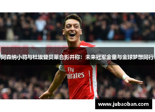 阿森纳小将与杜埃登贝莱合影并称：未来冠军金童与金球梦想同行