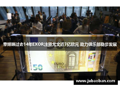 意媒曝过去14年EXOR注资尤文近7亿欧元 助力俱乐部稳步发展