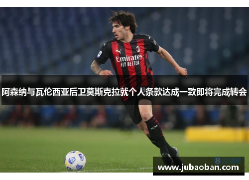 阿森纳与瓦伦西亚后卫莫斯克拉就个人条款达成一致即将完成转会