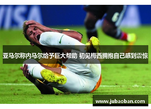 亚马尔称内马尔给予巨大帮助 初见梅西拥抱自己感到震惊
